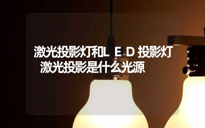 激光投影灯和LED投影灯 激光投影是什么光源
